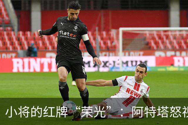 小将的红牌“荣光”：阿特塔怒视的背后故事