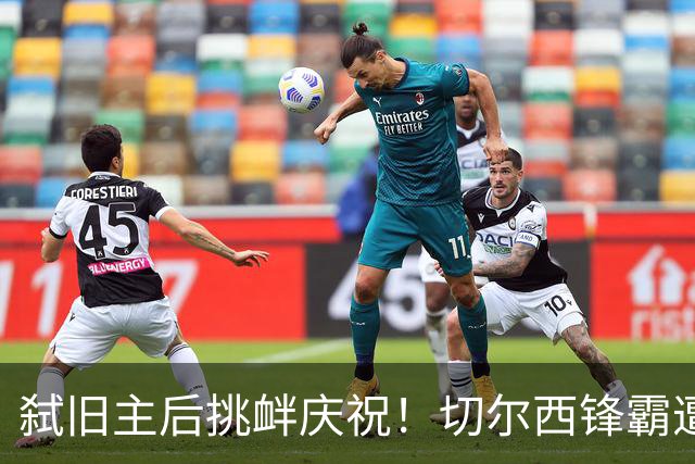弑旧主后挑衅庆祝！切尔西锋霸遭怒斥：忘恩负义
