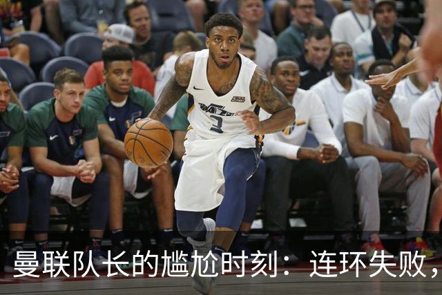 曼联队长的尴尬时刻：连环失败，想赢个球真成了奢望？