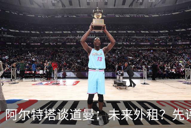 阿尔特塔谈道曼：未来外租？先评估再定夺！